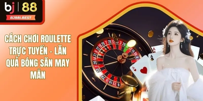 Cách Chơi Roulette Trực Tuyến - Lăn Quả Bóng Săn May Mắn