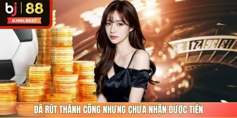 Đã rút thành công nhưng chưa nhận được tiền