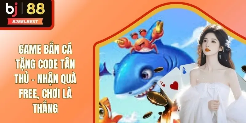 Game Bắn Cá Tặng Code Tân Thủ - Nhận Quà Free, Chơi Là Thắng