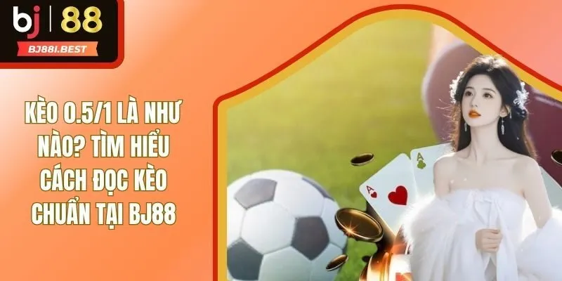 Kèo 0.5/1 Là Như Nào? Bật Mí Cách Đọc Kèo Nhanh Thắng