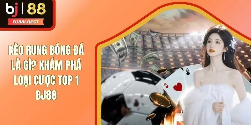 Kèo Rung Bóng Đá Là Gì? Giải Đáp Thắc Mắc Cùng Bet Thủ BJ88